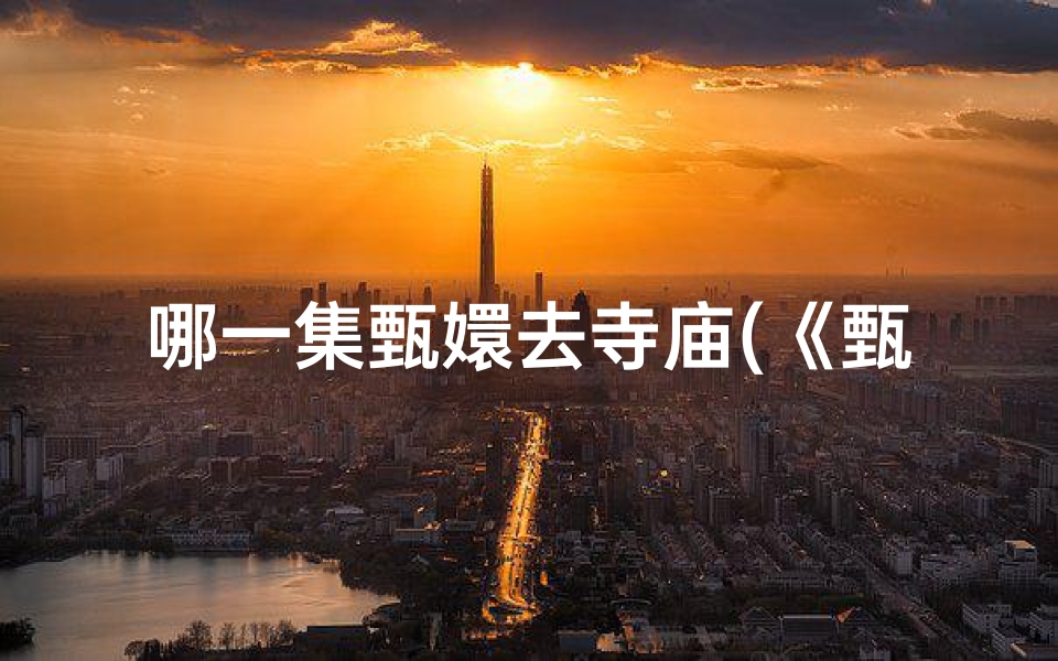 哪一集甄嬛去寺庙(《甄嬛初入佛门,命运转折始》)