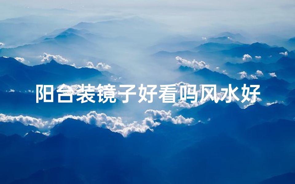 阳台装镜子好看吗风水好吗,阳台安装镜子好吗？阳台装修风水禁忌？