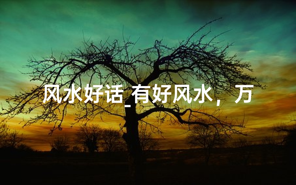 风水好话_有好风水,万事兴——经典风水名言新解读
