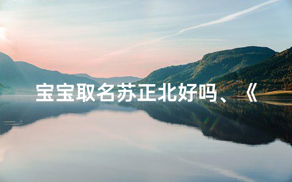 宝宝取名苏正北好吗、《宝宝取名苏正北:寓意深远,寓意美好》