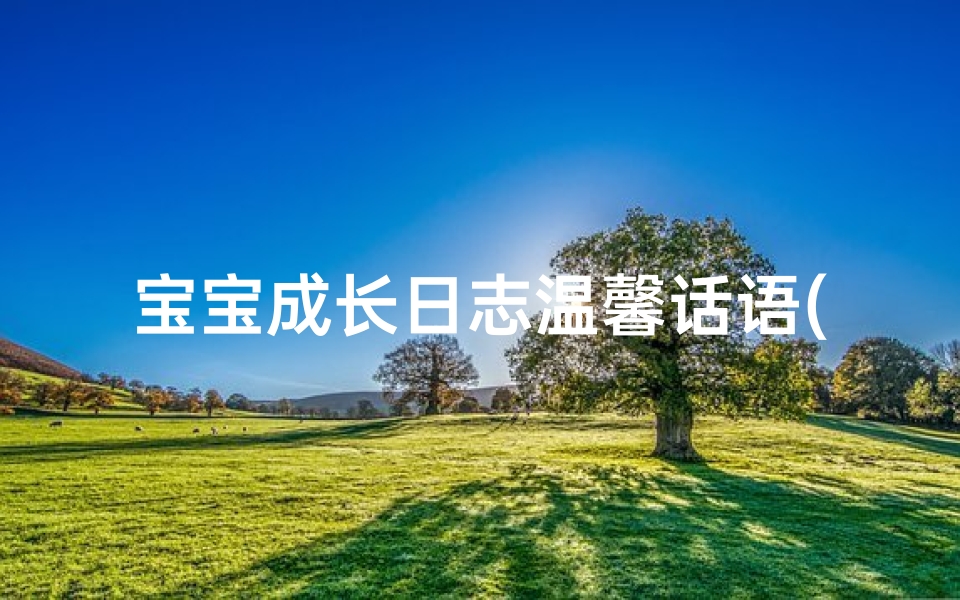宝宝成长日志温馨话语(《宝宝成长日志:记录宝贝成长的每一个瞬间》)