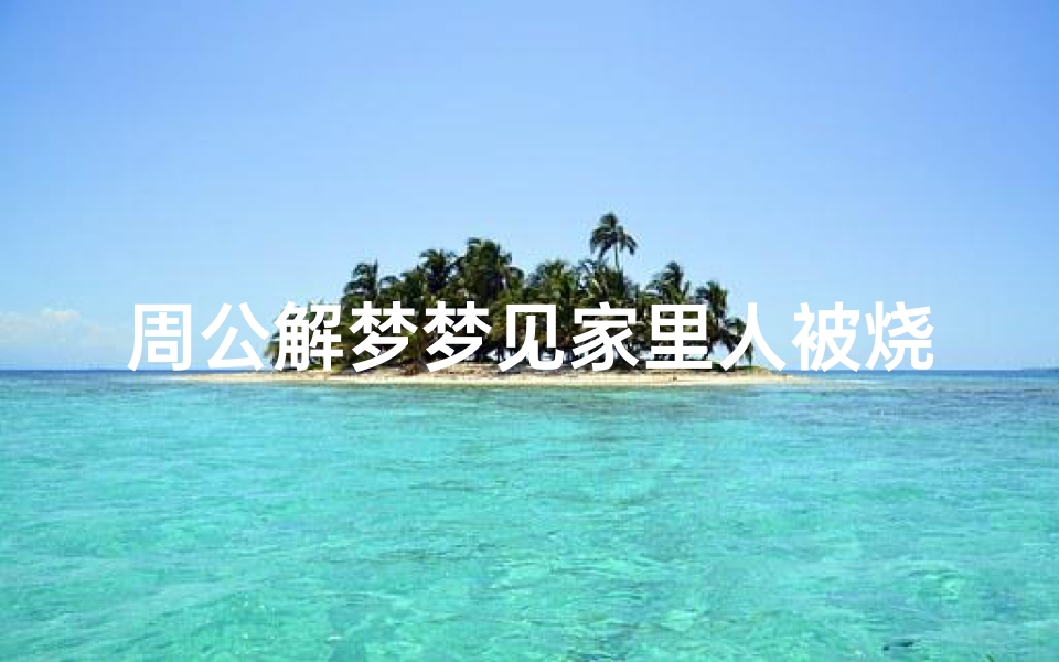 周公解梦梦见家里人被烧(梦见家人手被火烧的预兆)