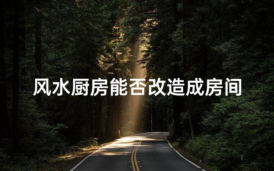 风水厨房能否改造成房间?探讨家居布局新思路