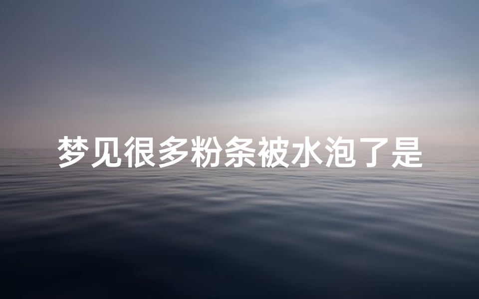 梦见很多粉条被水泡了是什么预兆,梦见很多粉条被水泡了是什么预兆呢