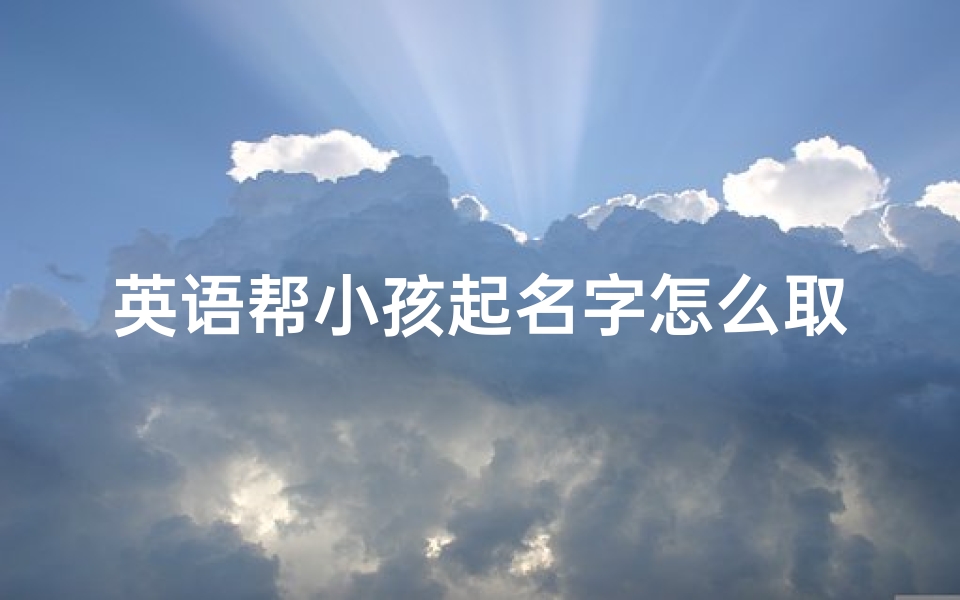 英语帮小孩起名字怎么取(帮小孩取英文名字)
