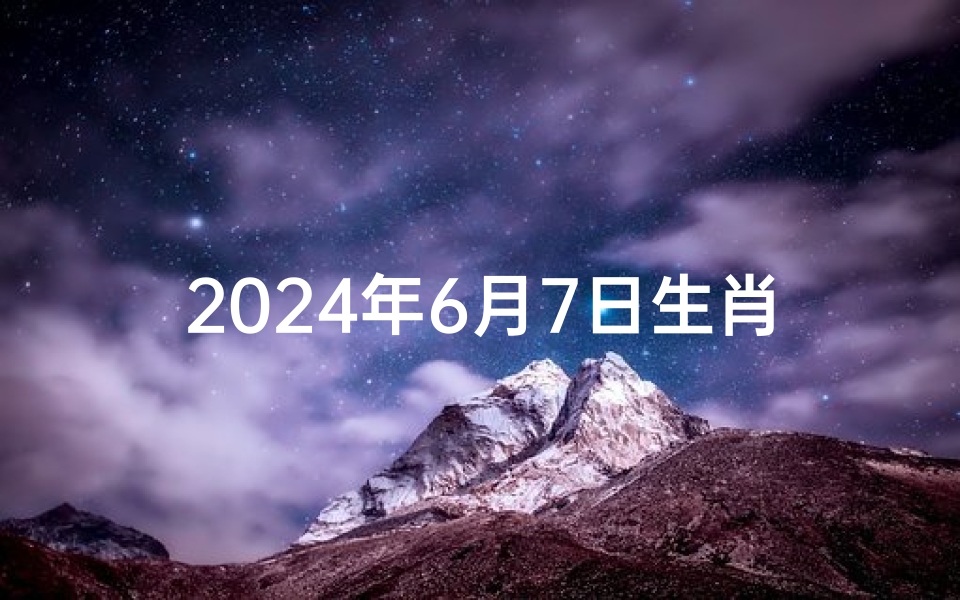 2024年6月7日生肖运势揭秘:好运连连,吉星高照