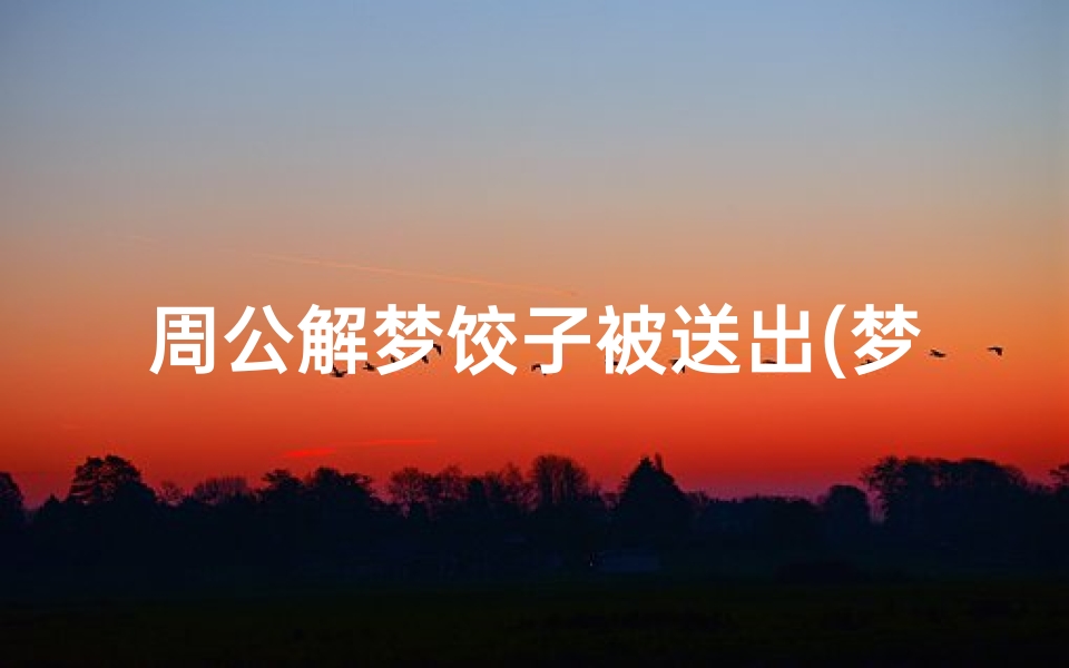 周公解梦饺子被送出(梦见饺子是什么意思周公 )