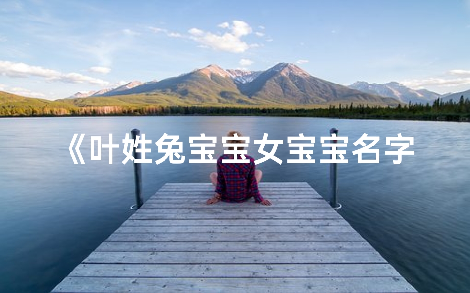 《叶姓兔宝宝女宝宝名字大全精选》