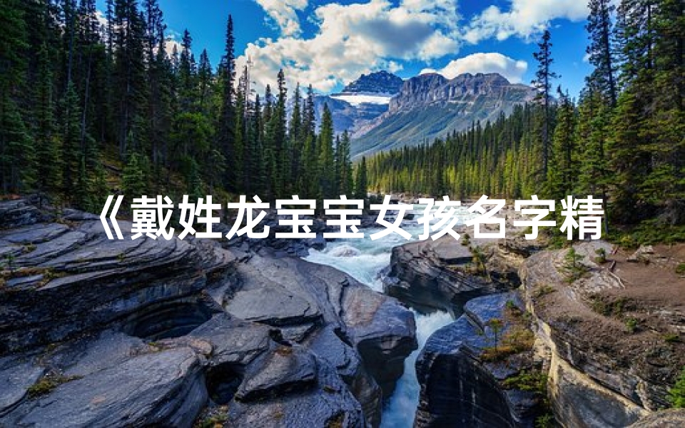 《戴姓龙宝宝女孩名字精选:龙舞飞扬,戴韵悠长》