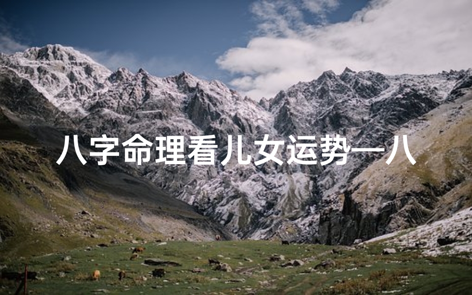 八字命理看儿女运势—八字命理看儿女运势准吗