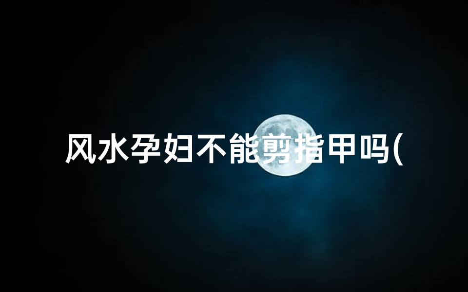 风水孕妇不能剪指甲吗(风俗说孕妇不能剪指甲)