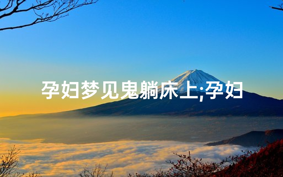 孕妇梦见鬼躺床上;孕妇梦见鬼上身赶不走
