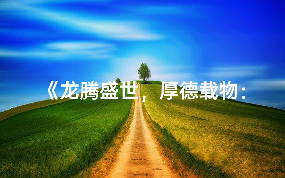 《龙腾盛世,厚德载物:2024龙年宝宝厚字辈取名大全》-东贵算卦网