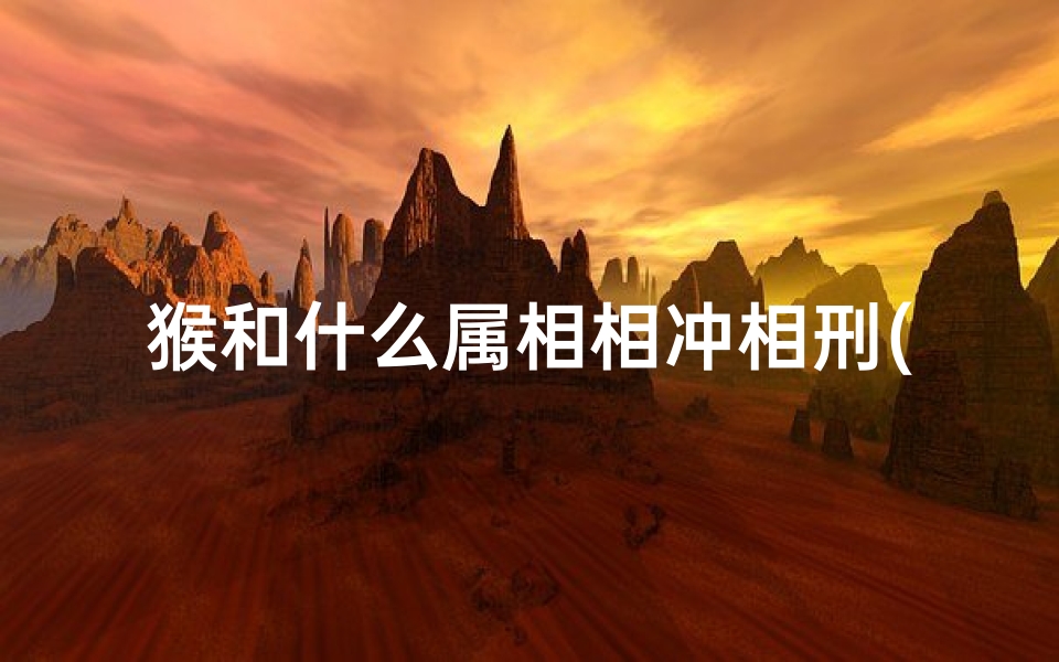 猴和什么属相相冲相刑(与属猴生肖相冲的属相是什么)