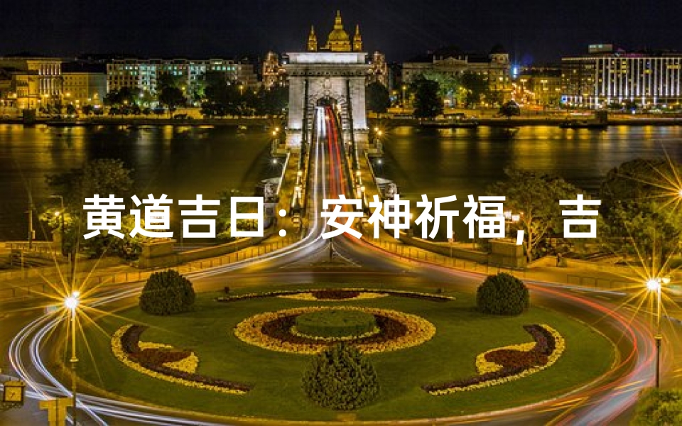 黄道吉日:安神祈福,吉祥如意时刻-东贵算卦网