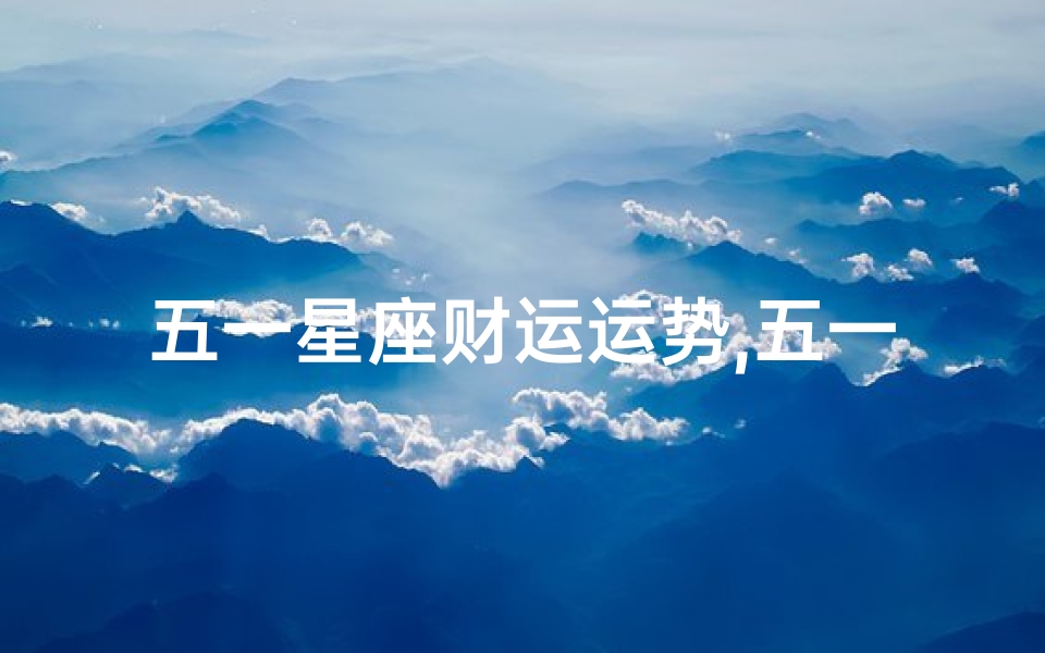 五一星座财运运势,五一星座财运旺,运势翻倍惊喜多