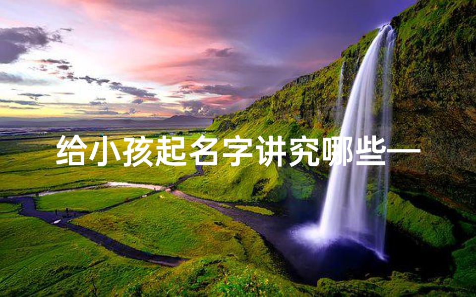 给小孩起名字讲究哪些—给小孩起名字讲究哪些呢