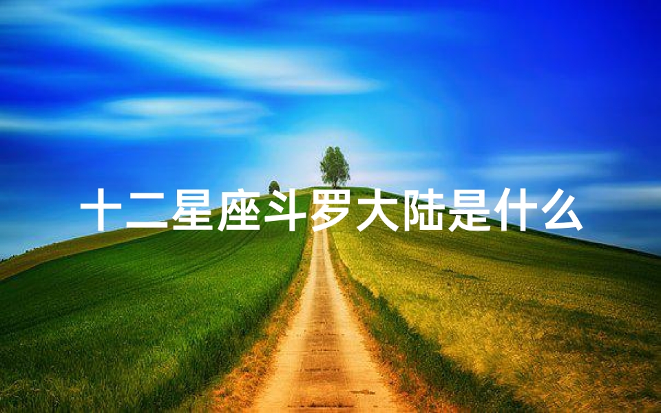 十二星座斗罗大陆是什么(十二星座在 斗罗大陆 里是谁 )