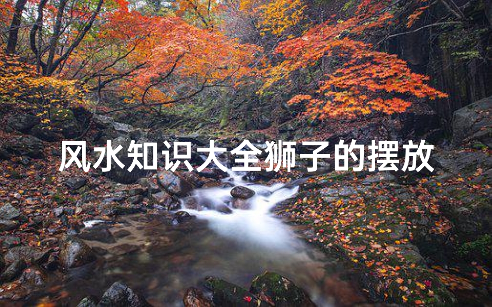 风水知识大全狮子的摆放(大门前石狮子摆放有什么说法)