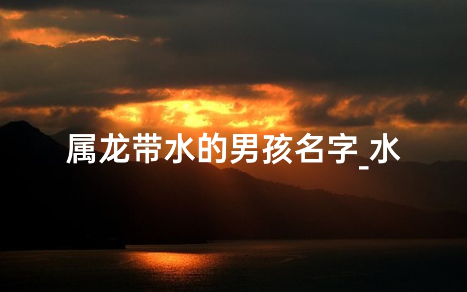 属龙带水的男孩名字_水龙宝宝取名:浩瀚天地,浩然正气-东贵算卦网