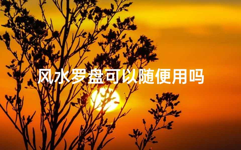 风水罗盘可以随便用吗