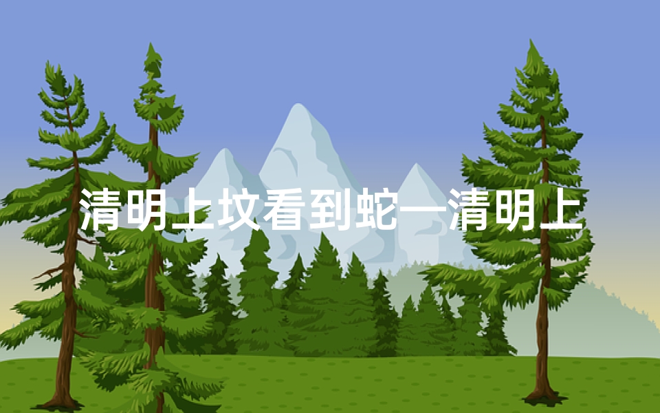 清明上坟看到蛇—清明上坟遇蛇,吉凶如何化解?