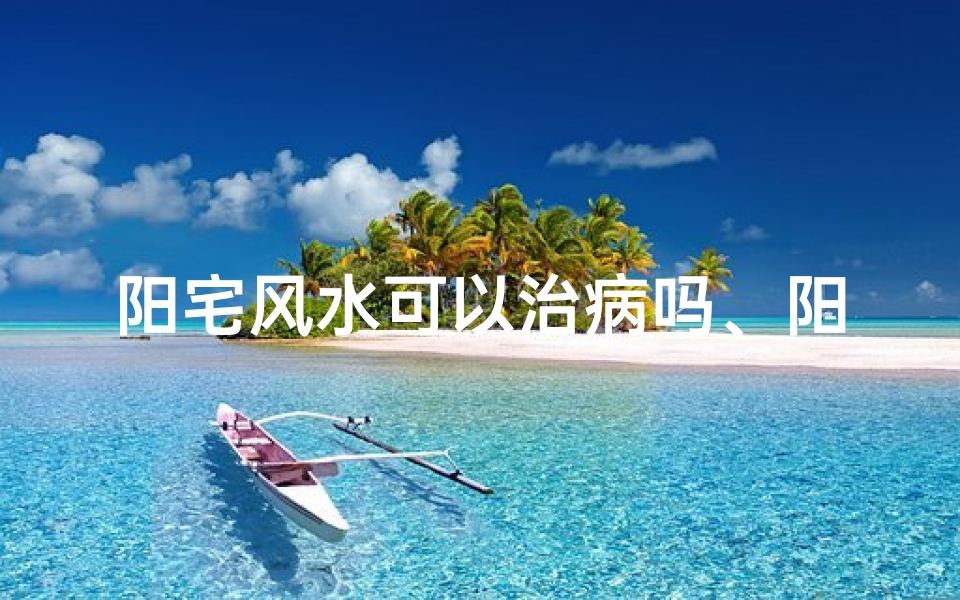 阳宅风水可以治病吗、阳宅风水影响大吗
