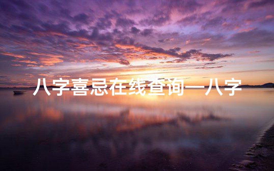 八字喜忌在线查询—八字命理喜忌日查询表:精准解析运势吉日-东贵算卦网