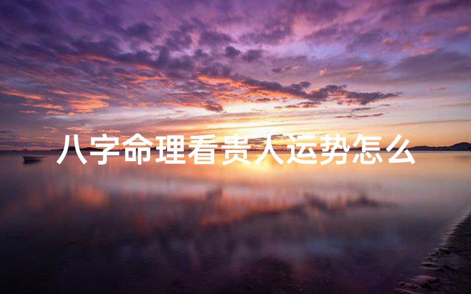 八字命理看贵人运势怎么看;八字揭秘:如何借助贵人运提升运势