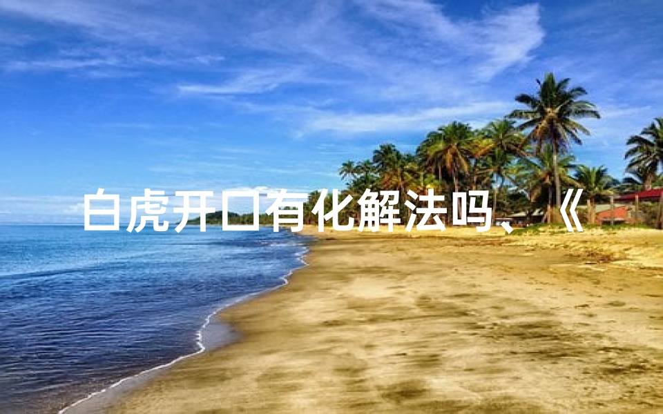 白虎开囗有化解法吗、《白虎开口吉凶揭秘:图解视频深度解析》