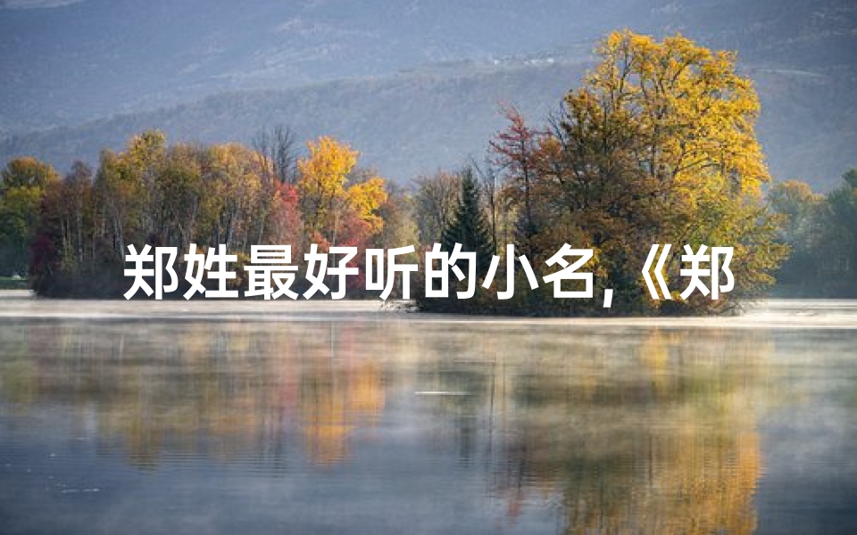 郑姓最好听的小名,《郑姓宝宝起名大全:创意无限,寓意美好》