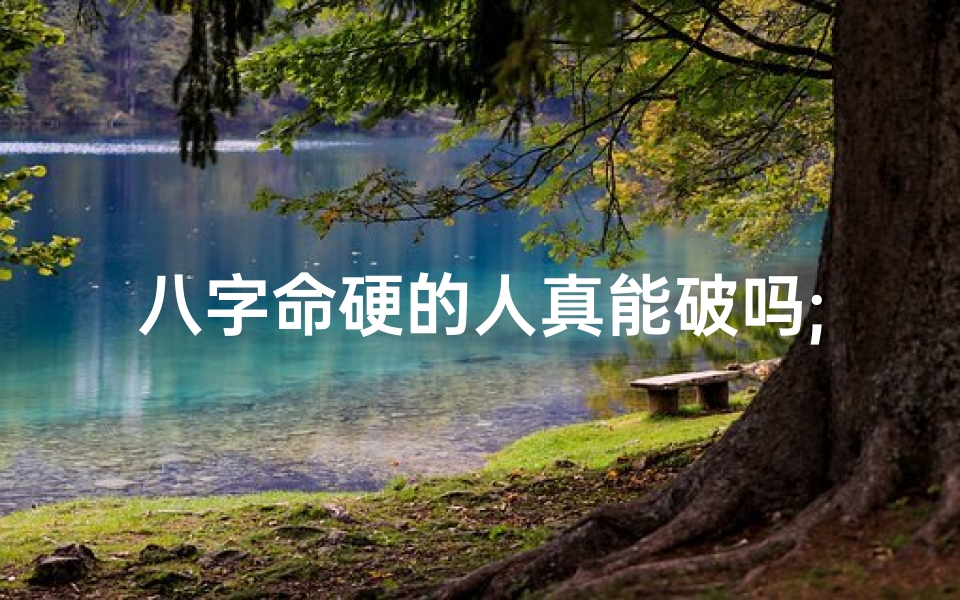 八字命硬的人真能破吗;八字命硬真难破?破解之道大揭秘