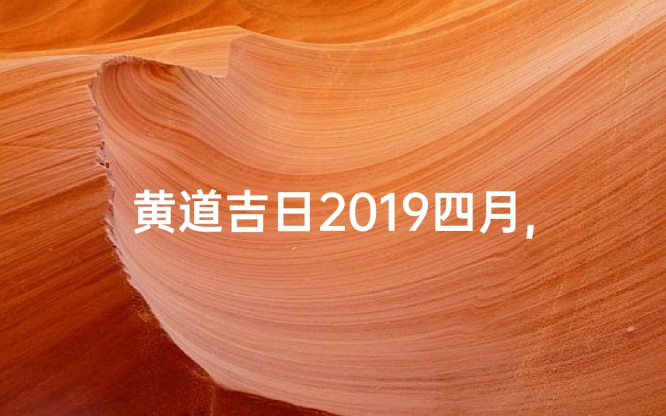 黄道吉日2019四月,2019四月黄道吉日:良辰吉日精选指南