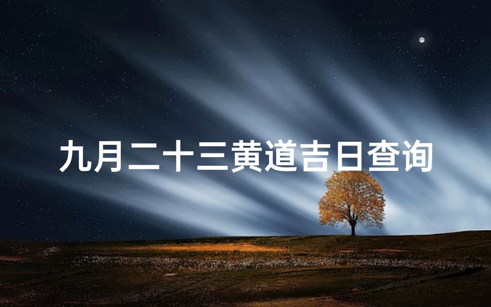 九月二十三黄道吉日查询(2025年农历九月二十三日是黄道吉日吗 )