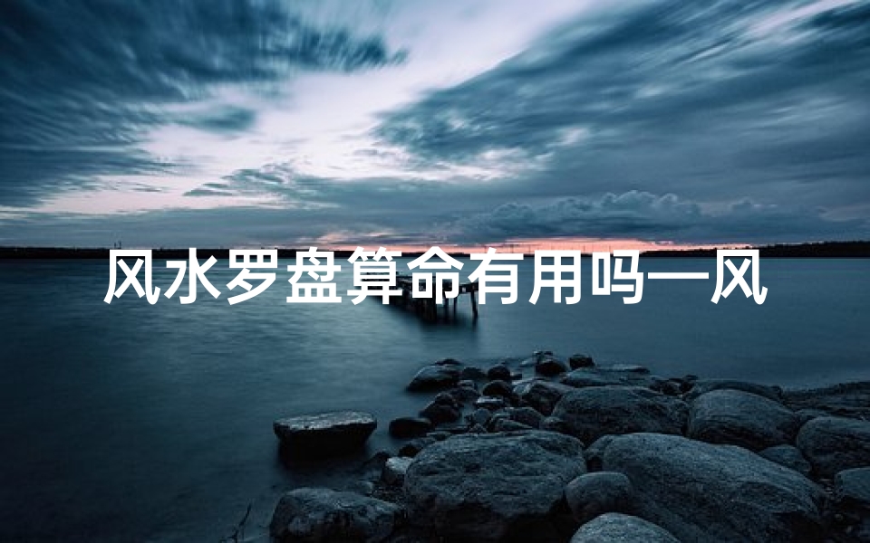 风水罗盘算命有用吗—风水罗盘算命,真的靠谱吗?