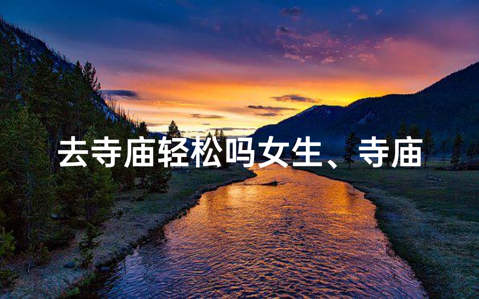 去寺庙轻松吗女生、寺庙之旅轻松吗?女生体验分享