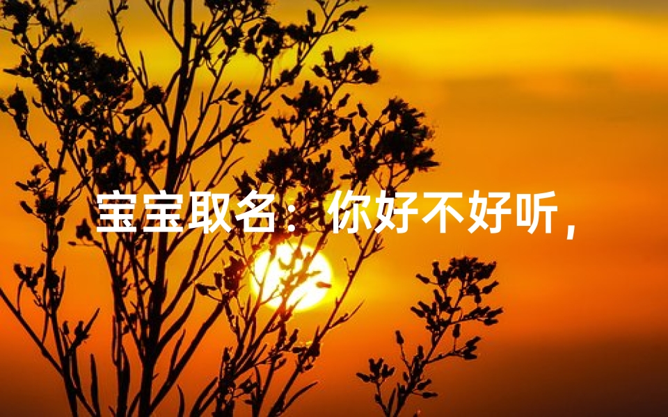 宝宝取名:你好不好听,哪个名字最动听?