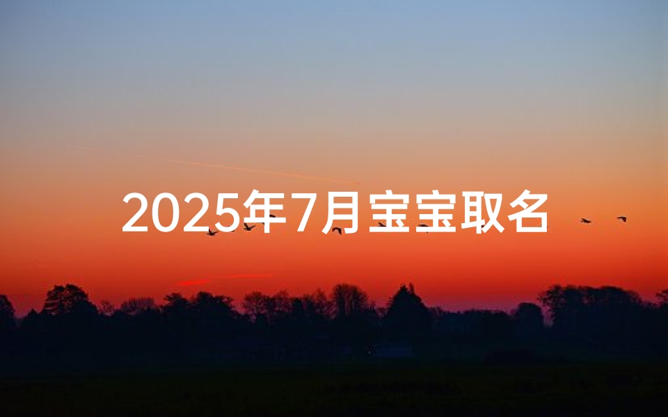 2025年7月宝宝取名指南,生辰八字与时代审美的完美融合