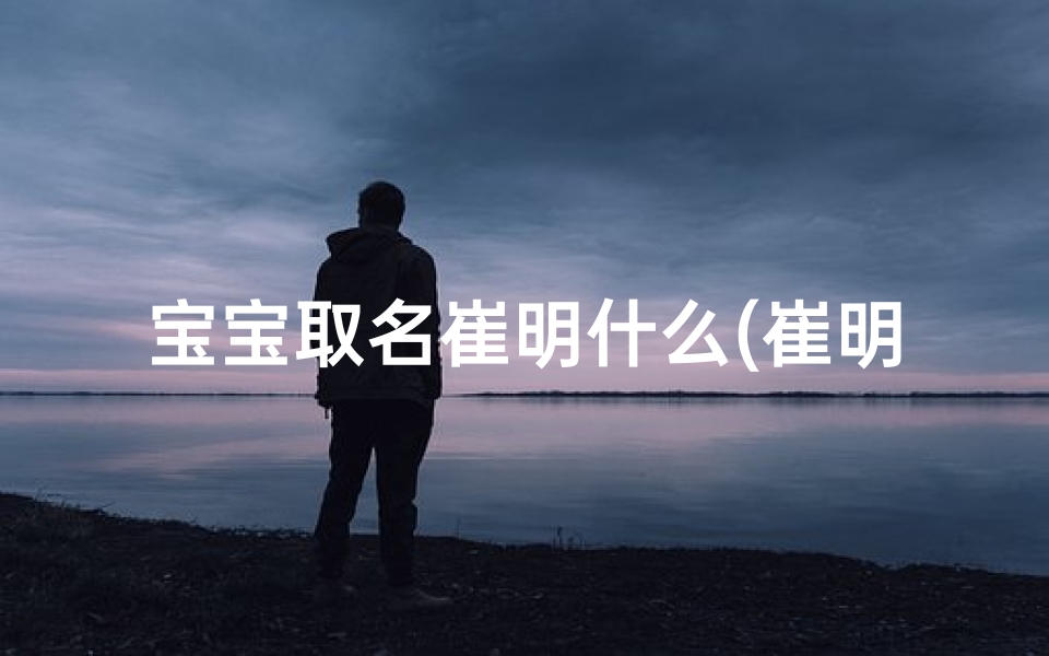 宝宝取名崔明什么(崔明宝宝:寓意光明未来,智慧成长的名字揭晓)