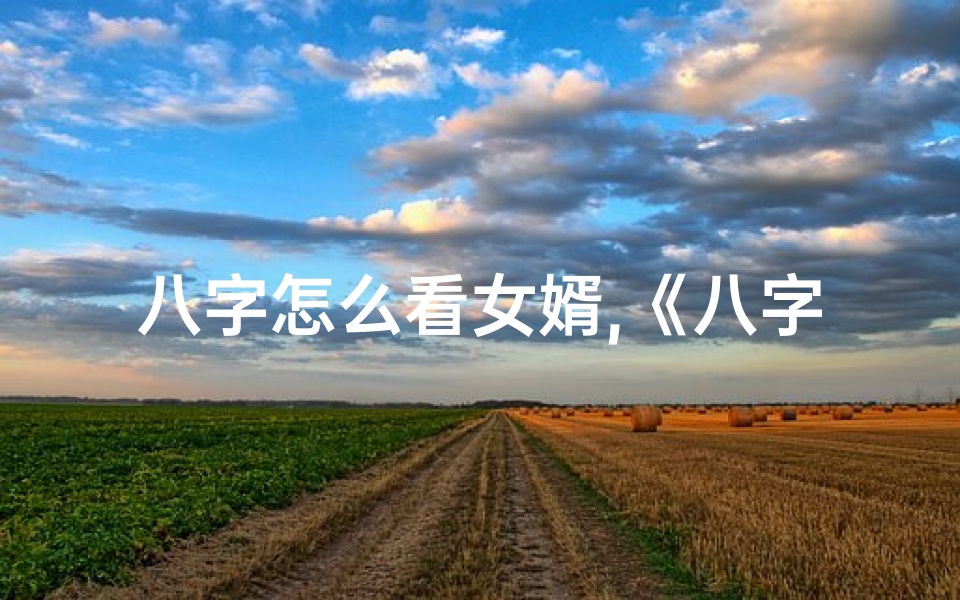 八字怎么看女婿,《八字揭秘:男命八字看翁婿关系之谜》