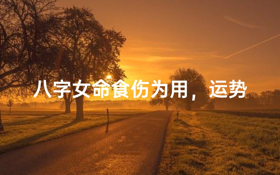 八字女命食伤为用，运势解析之道