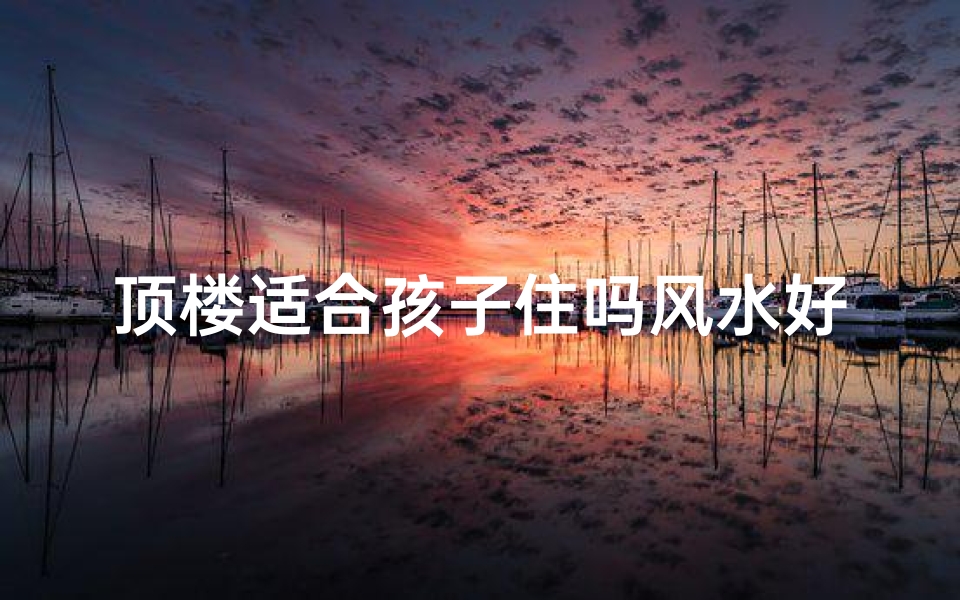 顶楼适合孩子住吗风水好吗