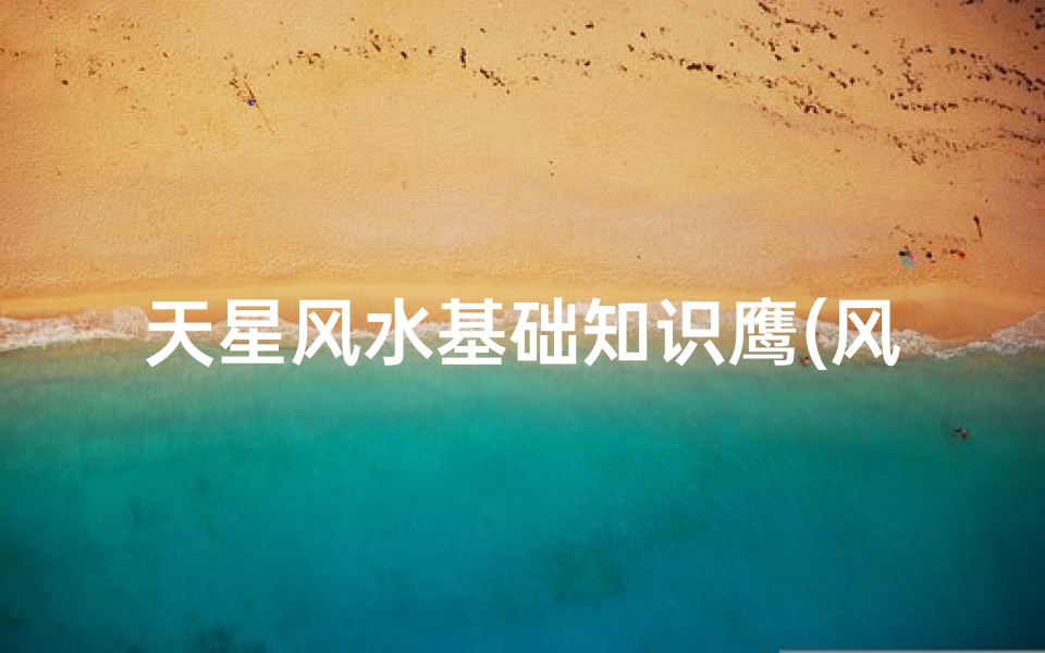 天星风水基础知识鹰(风水学入门怎么学 风水学入门基础知识)