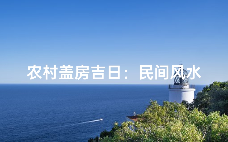 农村盖房吉日:民间风水传统与现实选择