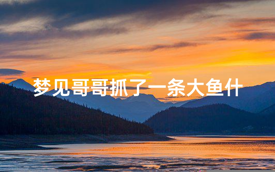 梦见哥哥抓了一条大鱼什么意思,梦见哥哥逮鱼