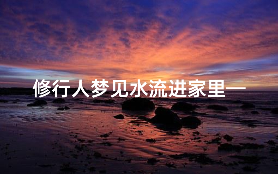 修行人梦见水流进家里—梦见水流到自己家里面
