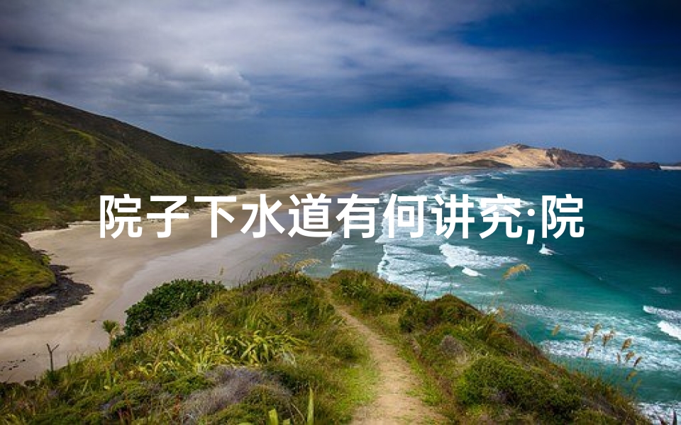 院子下水道有何讲究;院中下水口风水之谜:揭秘家居运势关键