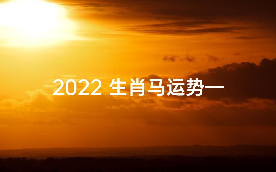 2022 生肖马运势—生肖马的2022年运势