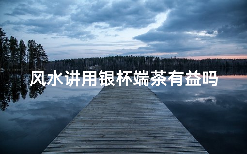 风水讲用银杯端茶有益吗,风水讲究:银杯端茶,养生还是招灾?-东贵算卦网