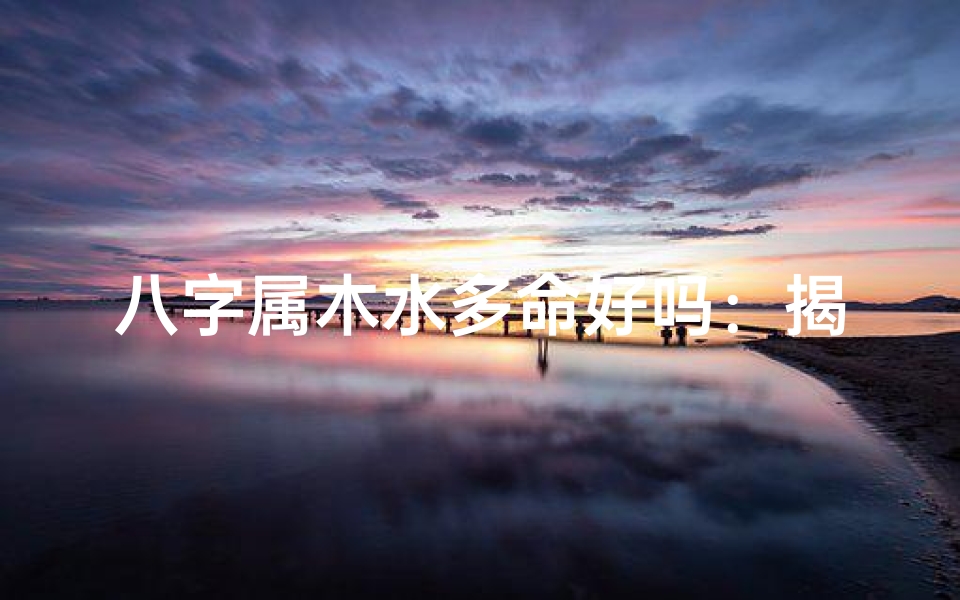 八字属木水多命好吗:揭秘命运之谜